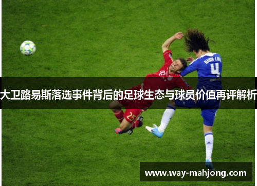 大卫路易斯落选事件背后的足球生态与球员价值再评解析