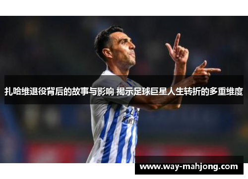 扎哈维退役背后的故事与影响 揭示足球巨星人生转折的多重维度