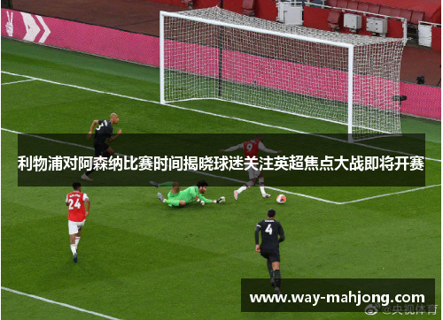 利物浦对阿森纳比赛时间揭晓球迷关注英超焦点大战即将开赛