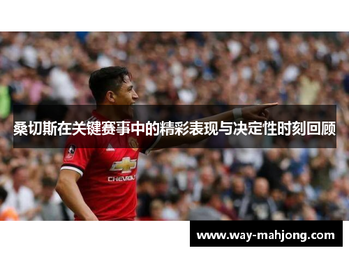 桑切斯在关键赛事中的精彩表现与决定性时刻回顾