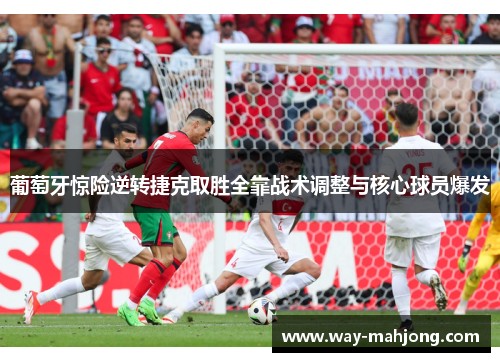 葡萄牙惊险逆转捷克取胜全靠战术调整与核心球员爆发