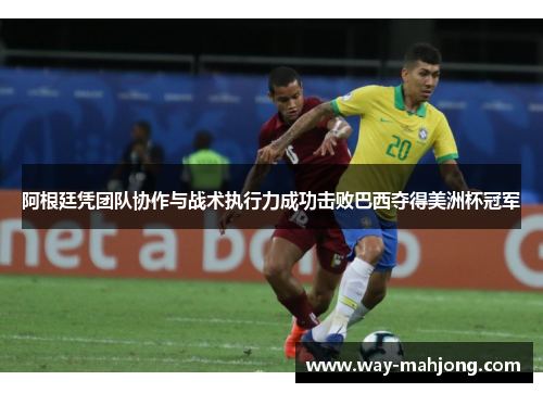 阿根廷凭团队协作与战术执行力成功击败巴西夺得美洲杯冠军