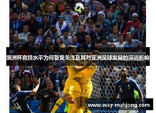 澳洲杯竞技水平为何备受关注及其对亚洲足球发展的深远影响 澳洲杯竞技水平为何备受关注及其对亚洲足球发展的深远影响