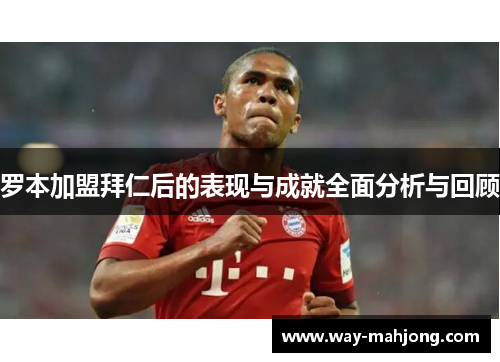 罗本加盟拜仁后的表现与成就全面分析与回顾