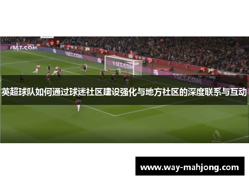 英超球队如何通过球迷社区建设强化与地方社区的深度联系与互动