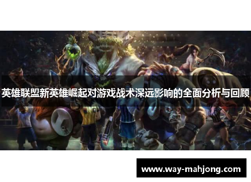 英雄联盟新英雄崛起对游戏战术深远影响的全面分析与回顾