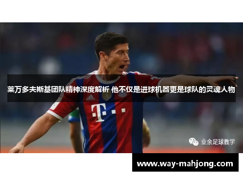 莱万多夫斯基团队精神深度解析 他不仅是进球机器更是球队的灵魂人物