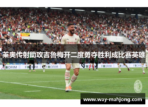 莱奥传射助攻吉鲁梅开二度勇夺胜利成比赛英雄