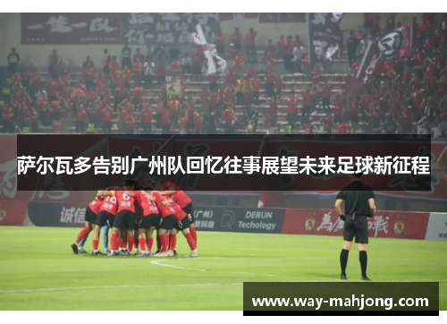 萨尔瓦多告别广州队回忆往事展望未来足球新征程