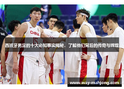 西班牙男足的十大必知事实揭秘，了解他们背后的传奇与辉煌