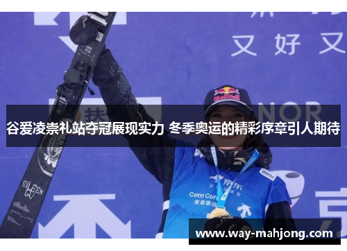 谷爱凌崇礼站夺冠展现实力 冬季奥运的精彩序章引人期待