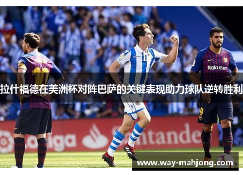 拉什福德在美洲杯对阵巴萨的关键表现助力球队逆转胜利