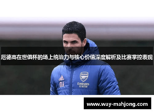 厄德高在世俱杯的场上统治力与核心价值深度解析及比赛掌控表现