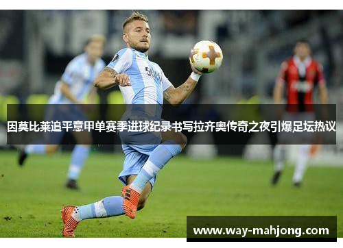因莫比莱追平意甲单赛季进球纪录书写拉齐奥传奇之夜引爆足坛热议