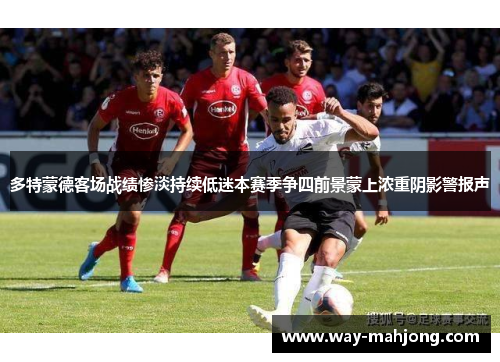 多特蒙德客场战绩惨淡持续低迷本赛季争四前景蒙上浓重阴影警报声