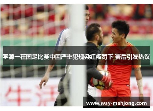 李源一在国足比赛中因严重犯规染红被罚下 赛后引发热议