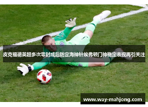 皮克福德英超多次零封成后防定海神针埃弗顿门神稳定表现再引关注