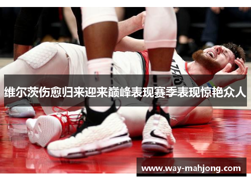 维尔茨伤愈归来迎来巅峰表现赛季表现惊艳众人