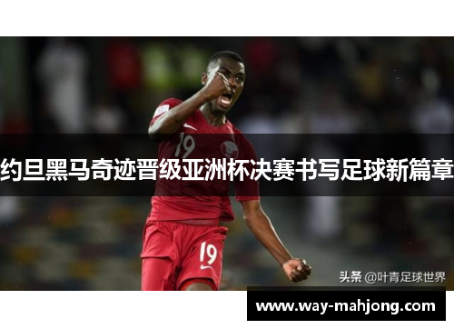 约旦黑马奇迹晋级亚洲杯决赛书写足球新篇章