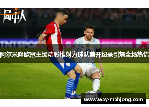 阿尔米隆欧冠主场精彩推射为球队首开纪录引爆全场热情